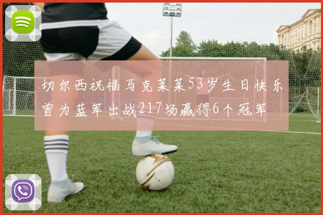 切尔西祝福马克莱莱53岁生日快乐曾为蓝军出战217场赢得6个冠军