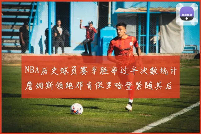 NBA历史球员赛季胜率过半次数统计詹姆斯领跑邓肯保罗哈登紧随其后