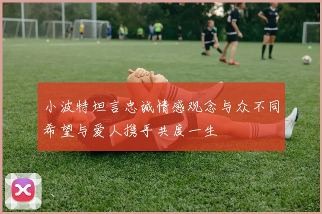 小波特坦言忠诚情感观念与众不同希望与爱人携手共度一生