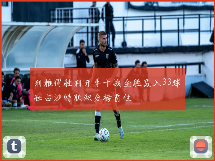 利雅得胜利开季十战全胜轰入33球独占沙特联积分榜首位