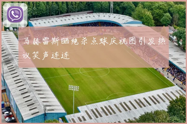 马赫雷斯晒绝杀点球庆祝图引发热议笑声连连