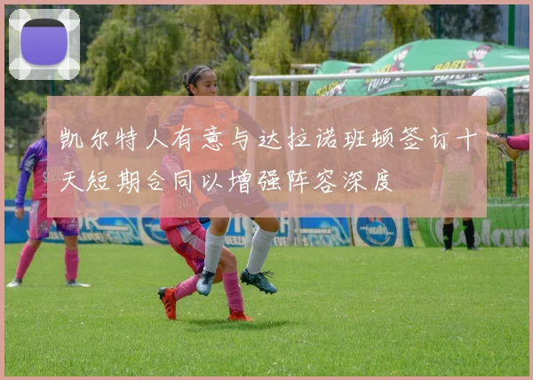 凯尔特人有意与达拉诺班顿签订十天短期合同以增强阵容深度