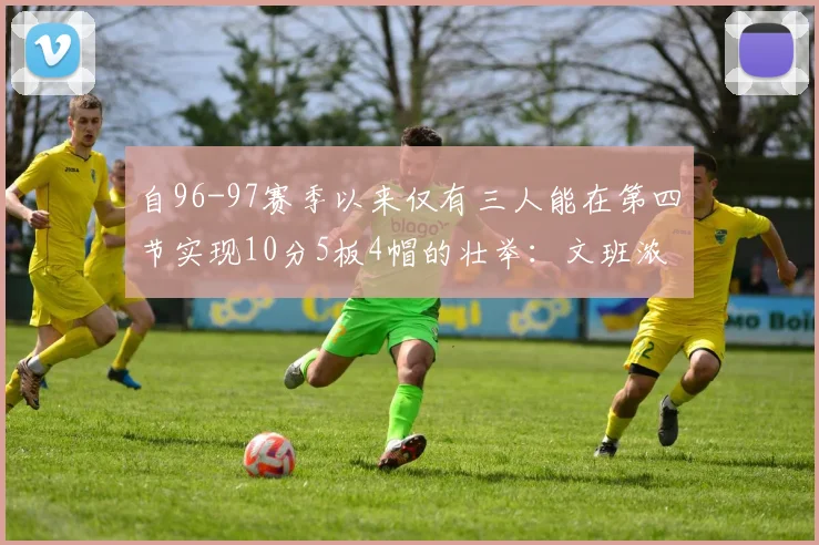 自96-97赛季以来仅有三人能在第四节实现10分5板4帽的壮举：文班浓眉伍德