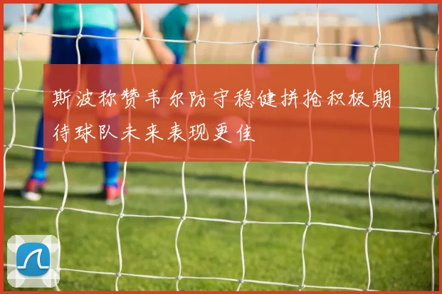 斯波称赞韦尔防守稳健拼抢积极期待球队未来表现更佳