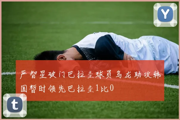 严智星破门巴拉圭球员乌龙助攻韩国暂时领先巴拉圭1比0