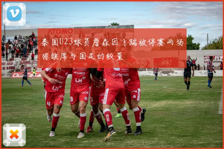 泰国U23球员詹森因飞踹被停赛两场将缺席与国足的较量
