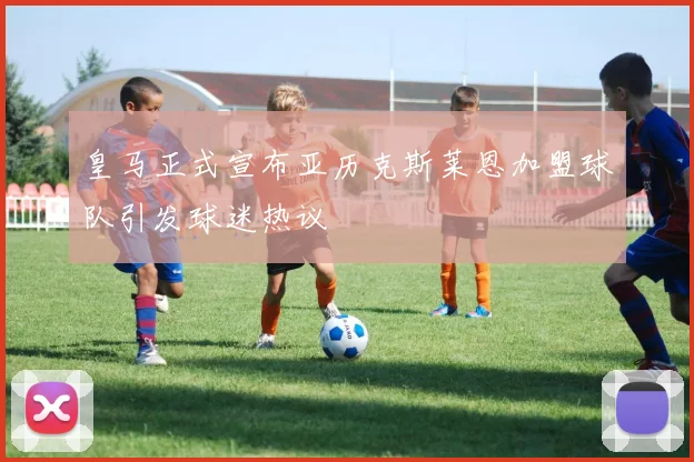 皇马正式宣布亚历克斯莱恩加盟球队引发球迷热议