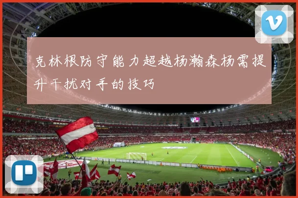 克林根防守能力超越杨瀚森杨需提升干扰对手的技巧