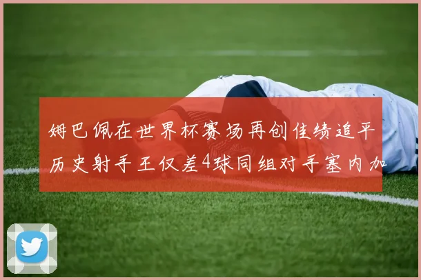 姆巴佩在世界杯赛场再创佳绩追平历史射手王仅差4球同组对手塞内加尔挪威挑战在即