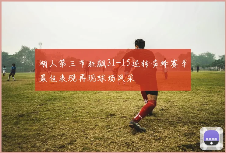 湖人第三节狂飙31-15逆转黄蜂赛季最佳表现再现球场风采