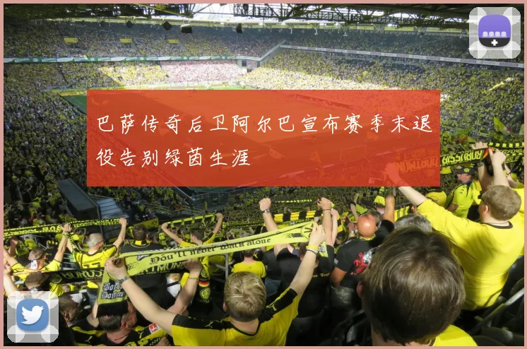 巴萨传奇后卫阿尔巴宣布赛季末退役告别绿茵生涯