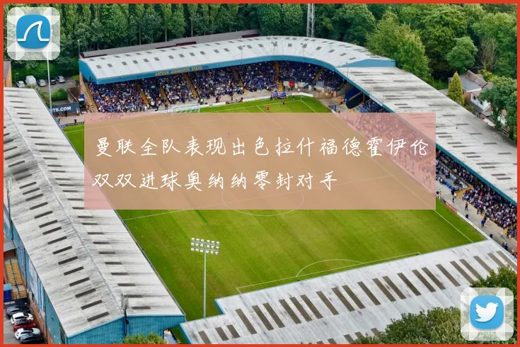 曼联全队表现出色拉什福德霍伊伦双双进球奥纳纳零封对手