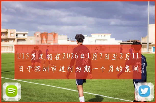 U15男足将在2026年1月7日至2月11日于深圳市进行为期一个月的集训活动
