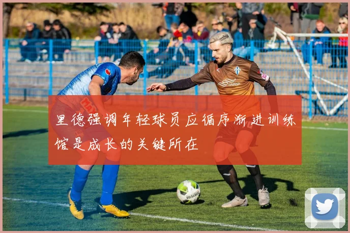 里德强调年轻球员应循序渐进训练馆是成长的关键所在