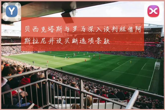 贝西克塔斯与罗马深入谈判租借阿斯拉尼并设买断选项条款