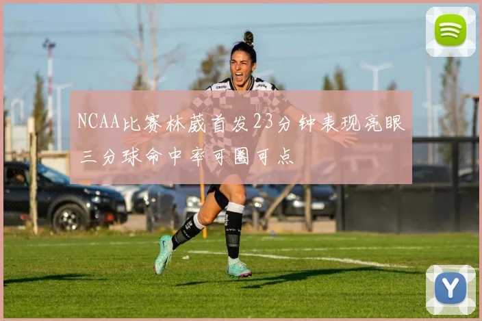 NCAA比赛林葳首发23分钟表现亮眼三分球命中率可圈可点