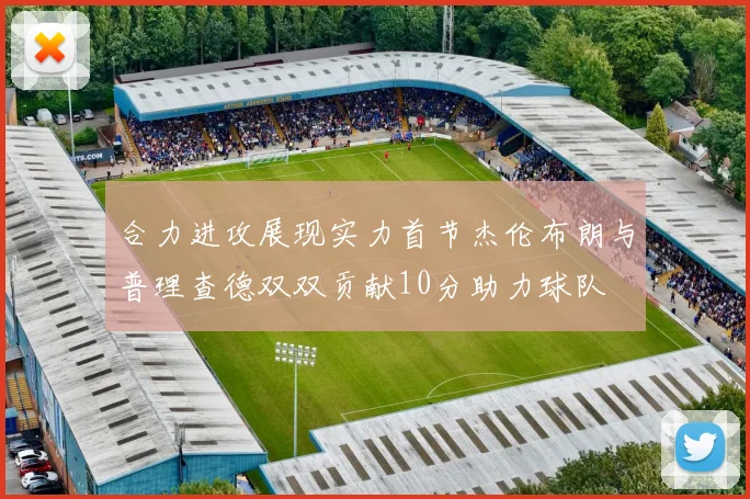 合力进攻展现实力首节杰伦布朗与普理查德双双贡献10分助力球队