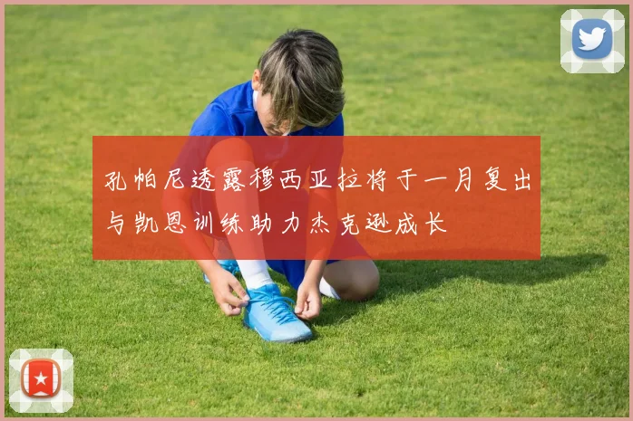 孔帕尼透露穆西亚拉将于一月复出与凯恩训练助力杰克逊成长