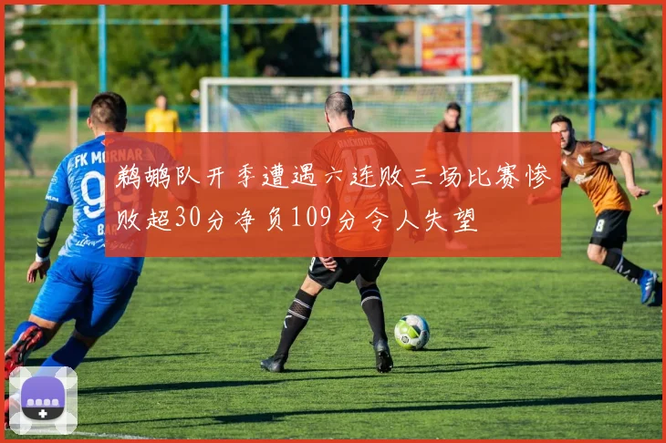 鹈鹕队开季遭遇六连败三场比赛惨败超30分净负109分令人失望