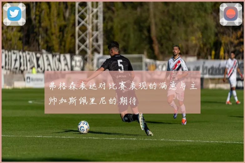 弗格森表达对比赛表现的满意与主帅加斯佩里尼的期待