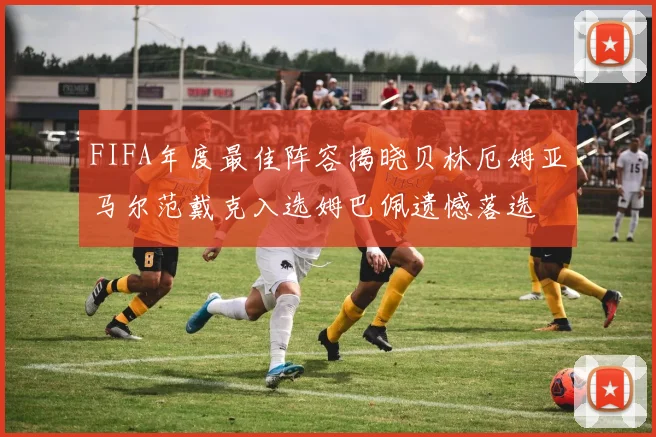 FIFA年度最佳阵容揭晓贝林厄姆亚马尔范戴克入选姆巴佩遗憾落选