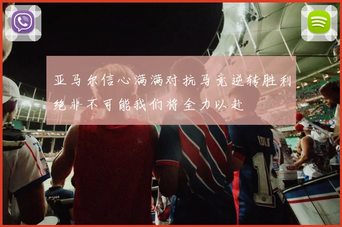 亚马尔信心满满对抗马竞逆转胜利绝非不可能我们将全力以赴