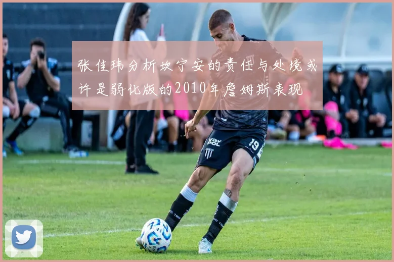 张佳玮分析坎宁安的责任与处境或许是弱化版的2010年詹姆斯表现