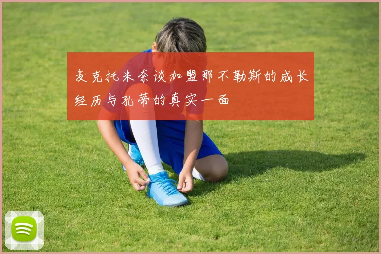 麦克托米奈谈加盟那不勒斯的成长经历与孔蒂的真实一面