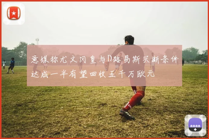 意媒称尤文冈皇与D路易斯买断条件达成一半有望回收五千万欧元