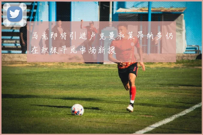 马竞即将引进卢克曼和莱昂纳多仍在积极寻觅中场新援