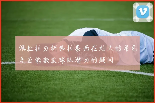 佩杜拉分析弗拉泰西在尤文的角色是否能激发球队潜力的疑问