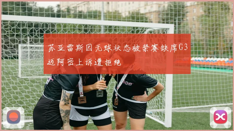 苏亚雷斯因无球状态被禁赛缺席G3迈阿密上诉遭拒绝