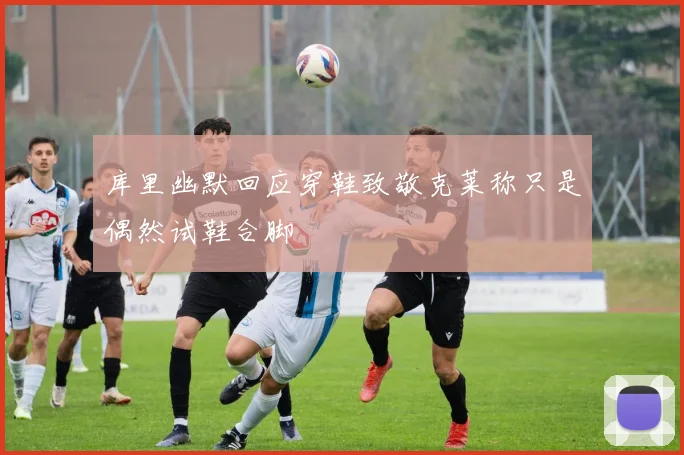 库里幽默回应穿鞋致敬克莱称只是偶然试鞋合脚