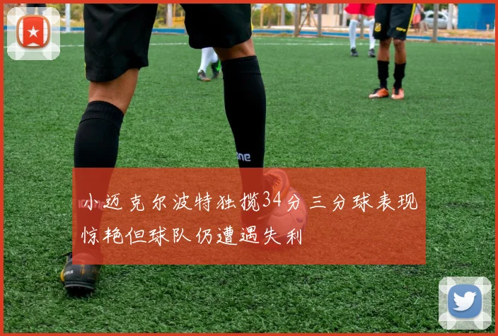 小迈克尔波特独揽34分三分球表现惊艳但球队仍遭遇失利