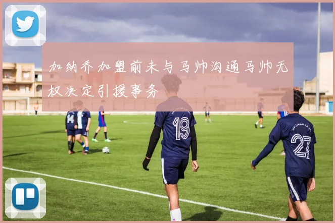 加纳乔加盟前未与马帅沟通马帅无权决定引援事务