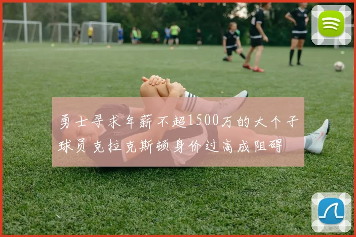 勇士寻求年薪不超1500万的大个子球员克拉克斯顿身价过高成阻碍