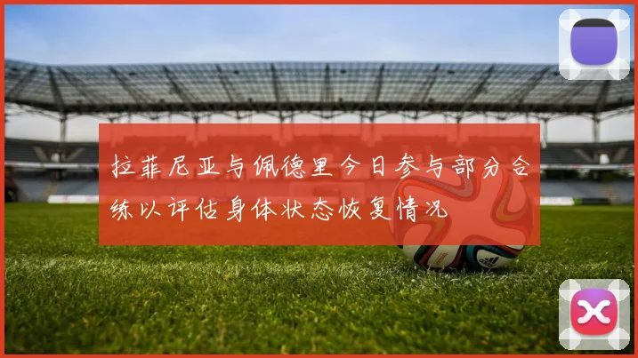 拉菲尼亚与佩德里今日参与部分合练以评估身体状态恢复情况