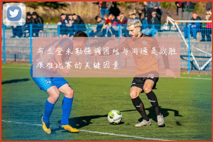 布兰登米勒强调团结与沟通是战胜艰难比赛的关键因素