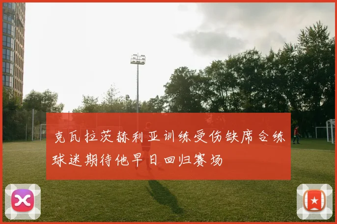 克瓦拉茨赫利亚训练受伤缺席合练球迷期待他早日回归赛场
