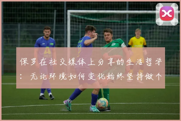 保罗在社交媒体上分享的生活哲学：无论环境如何变化始终坚持做个好人