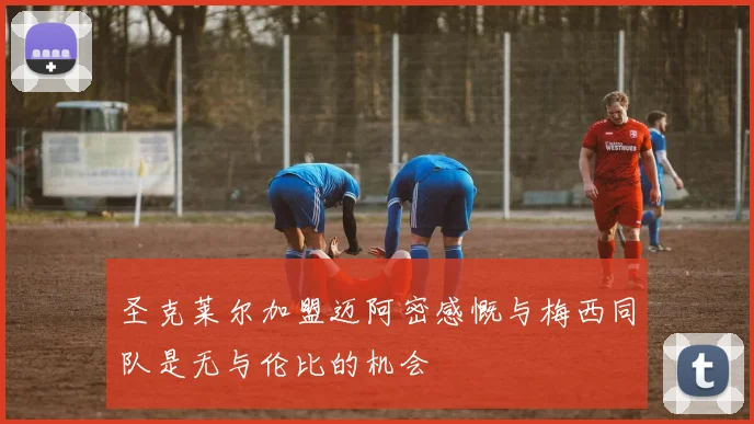 圣克莱尔加盟迈阿密感慨与梅西同队是无与伦比的机会