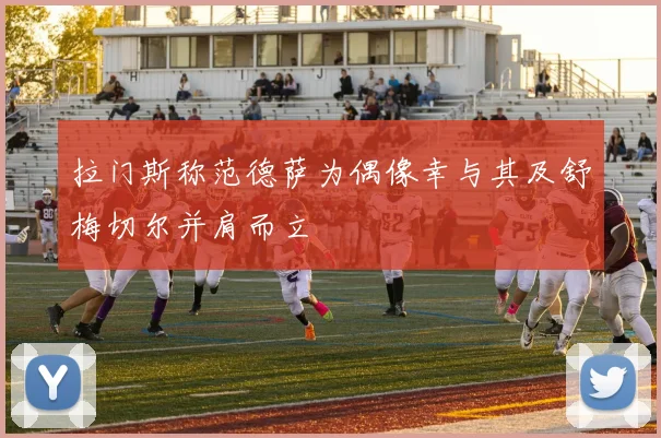 拉门斯称范德萨为偶像幸与其及舒梅切尔并肩而立