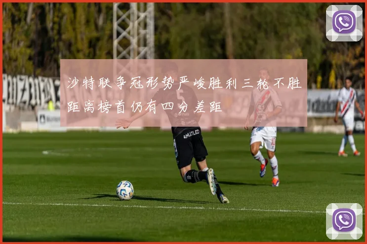 沙特联争冠形势严峻胜利三轮不胜距离榜首仍有四分差距