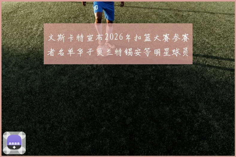 文斯卡特宣布2026年扣篮大赛参赛者名单华子莫兰特锡安等明星球员齐聚