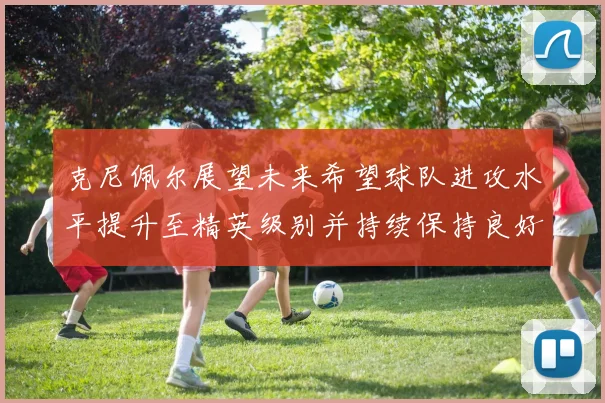 克尼佩尔展望未来希望球队进攻水平提升至精英级别并持续保持良好状态