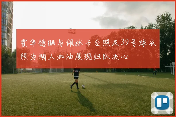 霍华德晒与佩林卡合照及39号球衣照为湖人加油展现归队决心