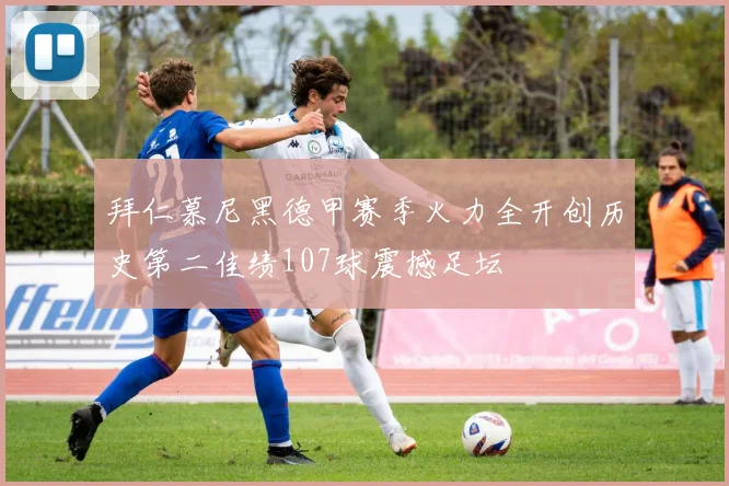 拜仁慕尼黑德甲赛季火力全开创历史第二佳绩107球震撼足坛