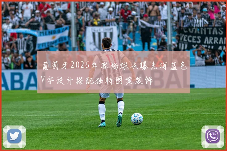 葡萄牙2026年客场球衣曝光海蓝色V字设计搭配独特图案装饰