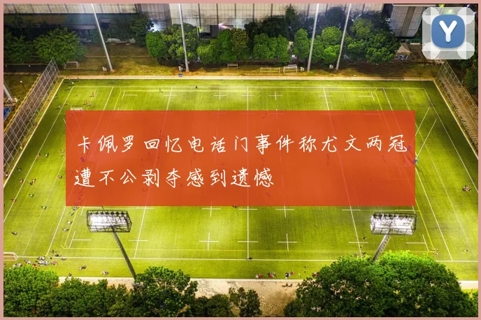 卡佩罗回忆电话门事件称尤文两冠遭不公剥夺感到遗憾