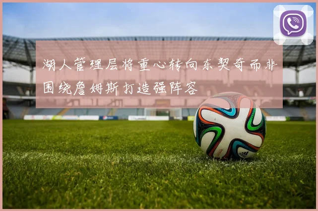 湖人管理层将重心转向东契奇而非围绕詹姆斯打造强阵容